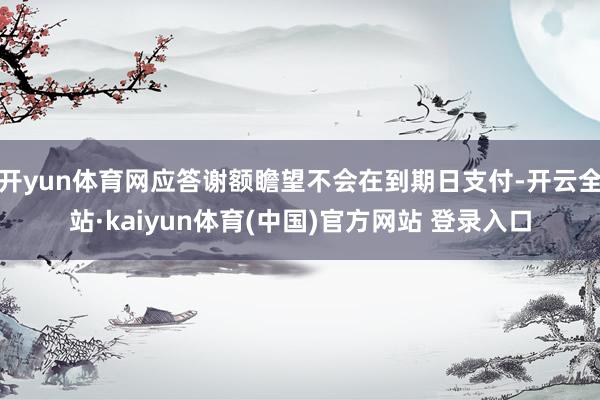 开yun体育网应答谢额瞻望不会在到期日支付-开云全站·kaiyun体育(中国)官方网站 登录入口