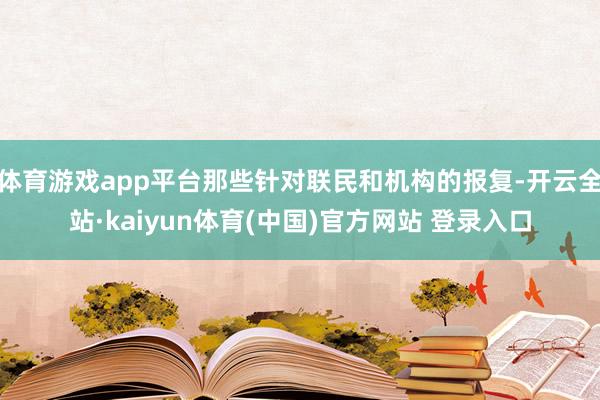 体育游戏app平台那些针对联民和机构的报复-开云全站·kaiyun体育(中国)官方网站 登录入口