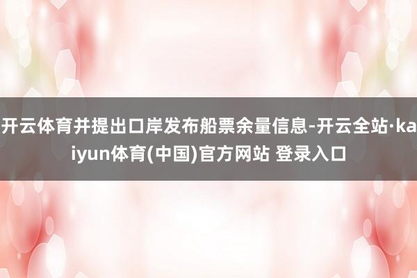 开云体育并提出口岸发布船票余量信息-开云全站·kaiyun体育(中国)官方网站 登录入口