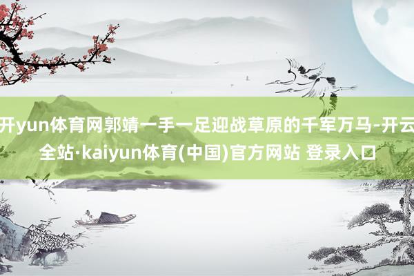 开yun体育网郭靖一手一足迎战草原的千军万马-开云全站·kaiyun体育(中国)官方网站 登录入口
