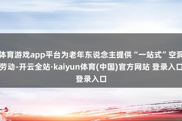 体育游戏app平台为老年东说念主提供“一站式”空洞劳动-开云全站·kaiyun体育(中国)官方网站 登录入口