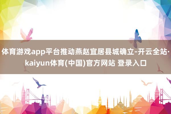 体育游戏app平台推动燕赵宜居县城确立-开云全站·kaiyun体育(中国)官方网站 登录入口