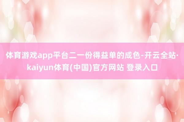 体育游戏app平台　　二　　一份得益单的成色-开云全站·kaiyun体育(中国)官方网站 登录入口