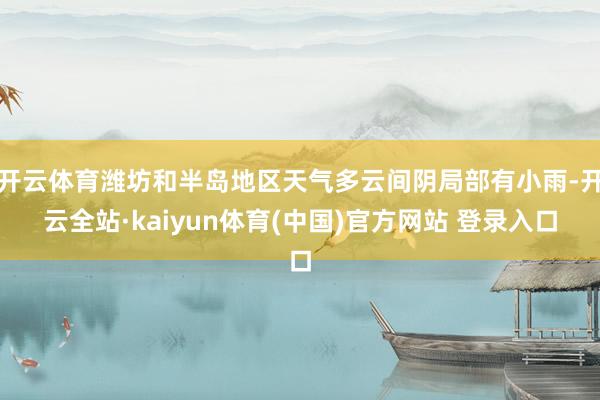 开云体育潍坊和半岛地区天气多云间阴局部有小雨-开云全站·kaiyun体育(中国)官方网站 登录入口