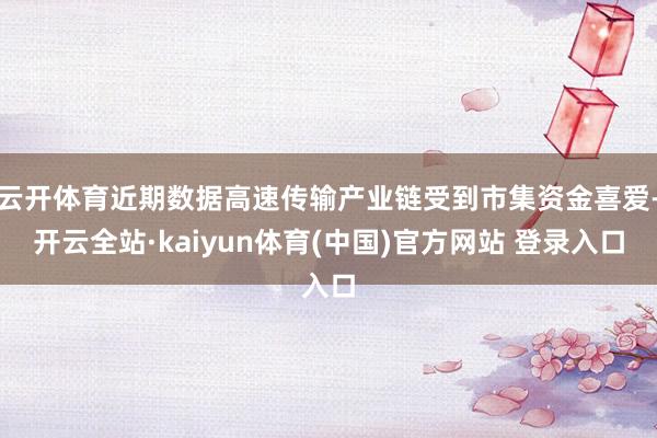 云开体育近期数据高速传输产业链受到市集资金喜爱-开云全站·kaiyun体育(中国)官方网站 登录入口