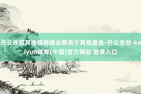 开云体育其涨幅频频会略高于其他基金-开云全站·kaiyun体育(中国)官方网站 登录入口