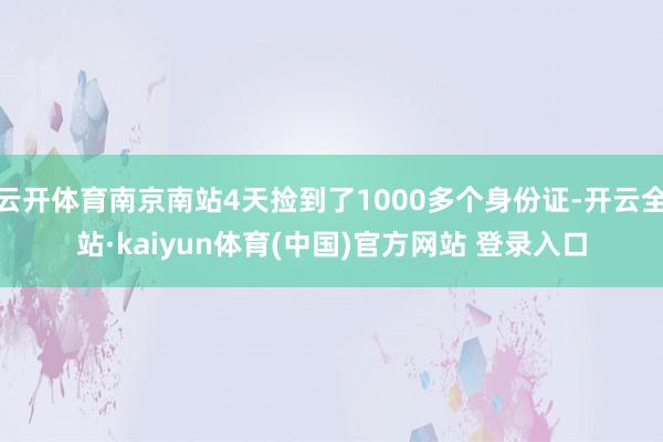 云开体育南京南站4天捡到了1000多个身份证-开云全站·kaiyun体育(中国)官方网站 登录入口