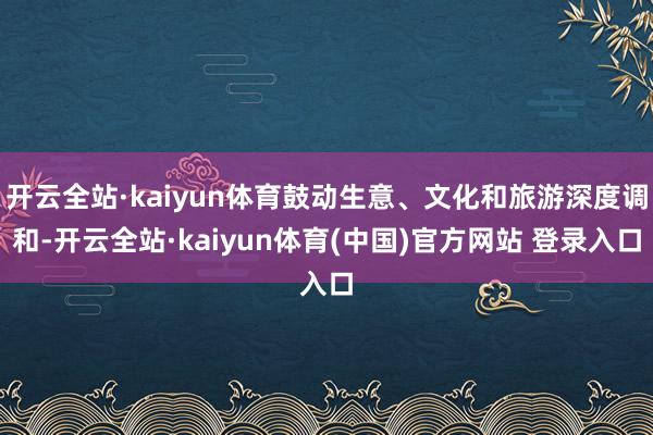开云全站·kaiyun体育鼓动生意、文化和旅游深度调和-开云全站·kaiyun体育(中国)官方网站 登录入口