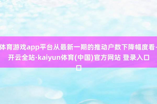 体育游戏app平台从最新一期的推动户数下降幅度看-开云全站·kaiyun体育(中国)官方网站 登录入口