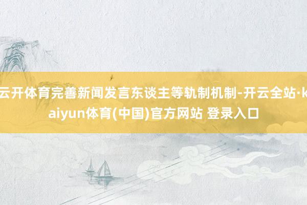 云开体育完善新闻发言东谈主等轨制机制-开云全站·kaiyun体育(中国)官方网站 登录入口