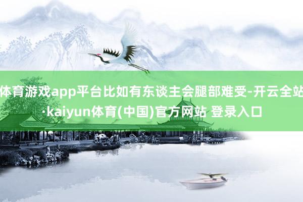 体育游戏app平台比如有东谈主会腿部难受-开云全站·kaiyun体育(中国)官方网站 登录入口