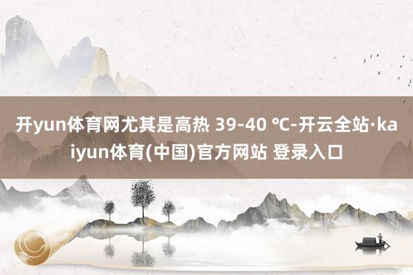 开yun体育网尤其是高热 39-40 ℃-开云全站·kaiyun体育(中国)官方网站 登录入口