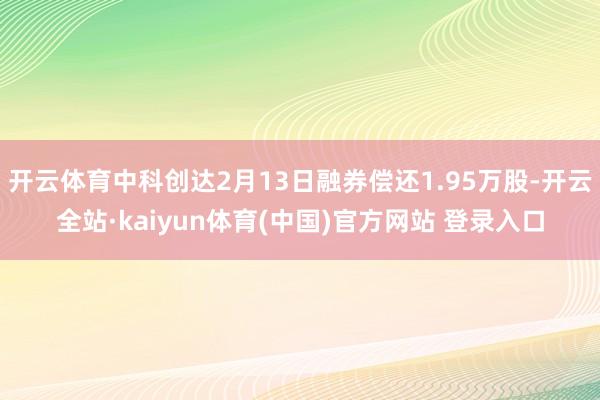开云体育中科创达2月13日融券偿还1.95万股-开云全站·kaiyun体育(中国)官方网站 登录入口