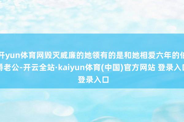 开yun体育网毁灭威廉的她领有的是和她相爱六年的伯爵老公-开云全站·kaiyun体育(中国)官方网站 登录入口