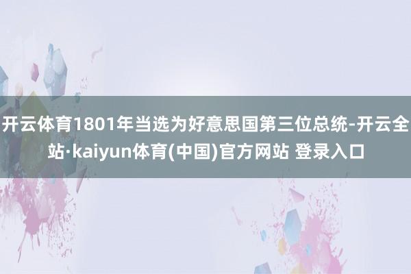 开云体育1801年当选为好意思国第三位总统-开云全站·kaiyun体育(中国)官方网站 登录入口