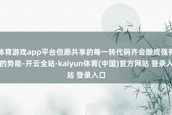 体育游戏app平台但愿共享的每一转代码齐会酿成强有劲的势能-开云全站·kaiyun体育(中国)官方网站 登录入口
