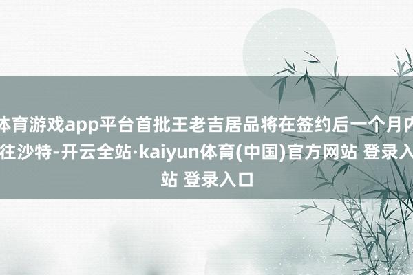 体育游戏app平台首批王老吉居品将在签约后一个月内发往沙特-开云全站·kaiyun体育(中国)官方网站 登录入口