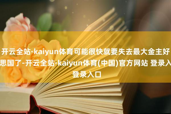 开云全站·kaiyun体育可能很快就要失去最大金主好意思国了-开云全站·kaiyun体育(中国)官方网站 登录入口