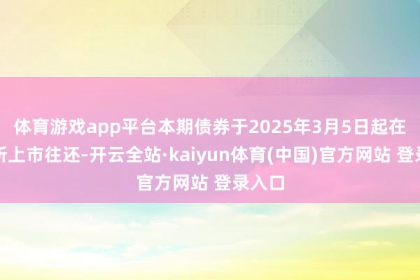 体育游戏app平台本期债券于2025年3月5日起在深交所上市往还-开云全站·kaiyun体育(中国)官方网站 登录入口