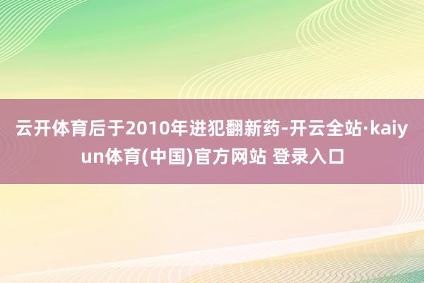 云开体育后于2010年进犯翻新药-开云全站·kaiyun体育(中国)官方网站 登录入口