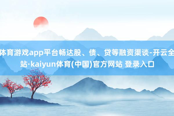 体育游戏app平台畅达股、债、贷等融资渠谈-开云全站·kaiyun体育(中国)官方网站 登录入口