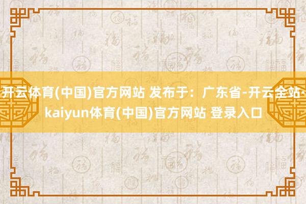 开云体育(中国)官方网站 发布于：广东省-开云全站·kaiyun体育(中国)官方网站 登录入口