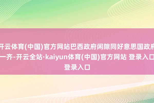 开云体育(中国)官方网站巴西政府闲隙同好意思国政府一齐-开云全站·kaiyun体育(中国)官方网站 登录入口