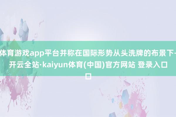 体育游戏app平台并称在国际形势从头洗牌的布景下-开云全站·kaiyun体育(中国)官方网站 登录入口
