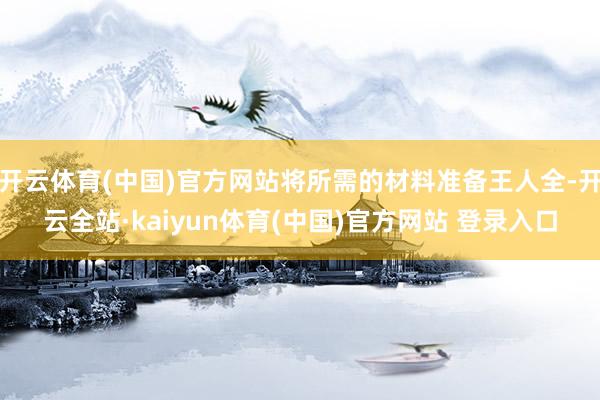 开云体育(中国)官方网站将所需的材料准备王人全-开云全站·kaiyun体育(中国)官方网站 登录入口
