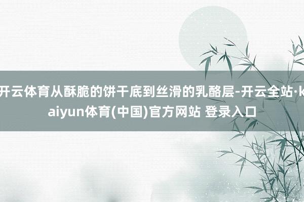 开云体育从酥脆的饼干底到丝滑的乳酪层-开云全站·kaiyun体育(中国)官方网站 登录入口
