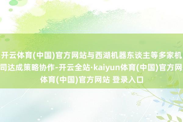 开云体育(中国)官方网站与西湖机器东谈主等多家机器东谈主公司达成策略协作-开云全站·kaiyun体育(中国)官方网站 登录入口