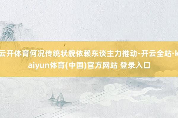 云开体育何况传统状貌依赖东谈主力推动-开云全站·kaiyun体育(中国)官方网站 登录入口