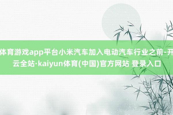 体育游戏app平台小米汽车加入电动汽车行业之前-开云全站·kaiyun体育(中国)官方网站 登录入口