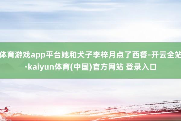 体育游戏app平台她和犬子李梓月点了西餐-开云全站·kaiyun体育(中国)官方网站 登录入口