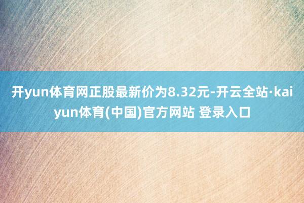 开yun体育网正股最新价为8.32元-开云全站·kaiyun体育(中国)官方网站 登录入口