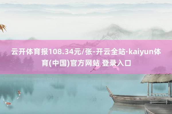 云开体育报108.34元/张-开云全站·kaiyun体育(中国)官方网站 登录入口