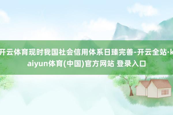 开云体育现时我国社会信用体系日臻完善-开云全站·kaiyun体育(中国)官方网站 登录入口