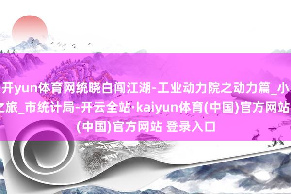 开yun体育网统晓白闯江湖-工业动力院之动力篇_小羊_魔幻之旅_市统计局-开云全站·kaiyun体育(中国)官方网站 登录入口