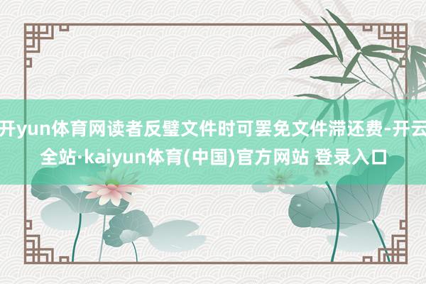 开yun体育网读者反璧文件时可罢免文件滞还费-开云全站·kaiyun体育(中国)官方网站 登录入口