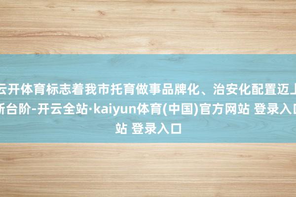 云开体育标志着我市托育做事品牌化、治安化配置迈上新台阶-开云全站·kaiyun体育(中国)官方网站 登录入口