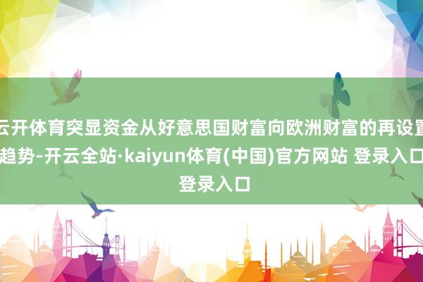 云开体育突显资金从好意思国财富向欧洲财富的再设置趋势-开云全站·kaiyun体育(中国)官方网站 登录入口