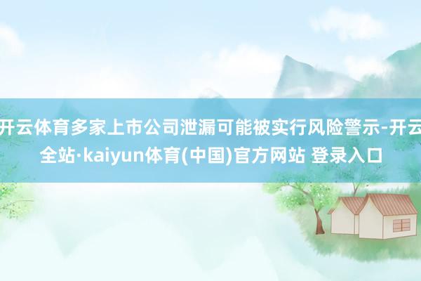 开云体育多家上市公司泄漏可能被实行风险警示-开云全站·kaiyun体育(中国)官方网站 登录入口