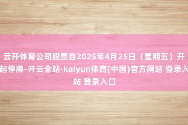 云开体育公司股票自2025年4月25日(星期五)开市起停牌-开云全站·kaiyun体育(中国)官方网站 登录入口