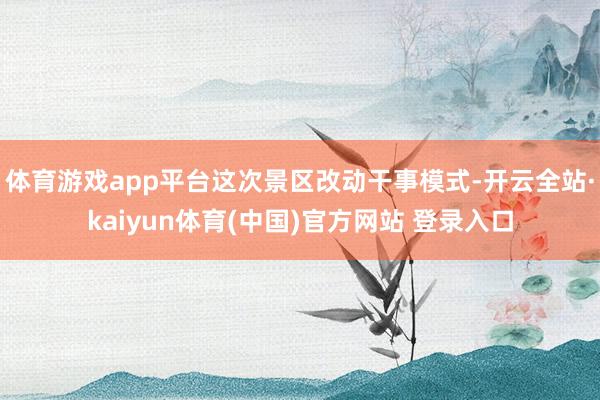 体育游戏app平台这次景区改动干事模式-开云全站·kaiyun体育(中国)官方网站 登录入口