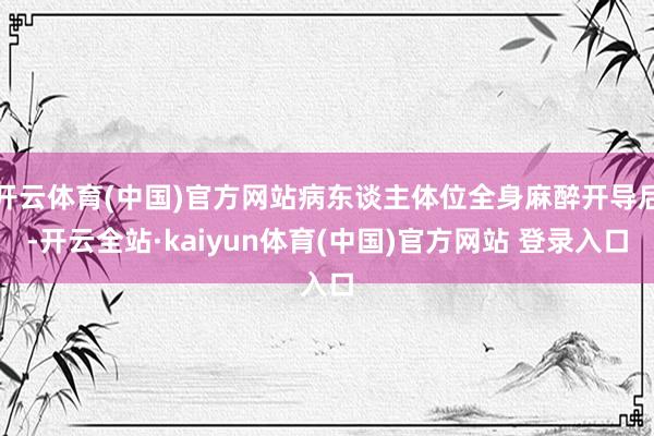 开云体育(中国)官方网站病东谈主体位全身麻醉开导后-开云全站·kaiyun体育(中国)官方网站 登录入口