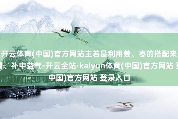 开云体育(中国)官方网站主若是利用姜、枣的搭配来健脾护胃、补中益气-开云全站·kaiyun体育(中国)官方网站 登录入口