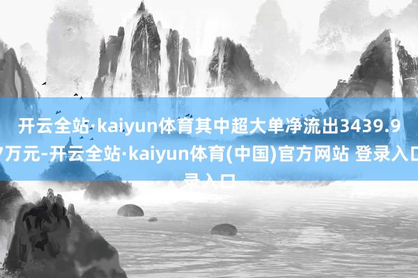开云全站·kaiyun体育其中超大单净流出3439.97万元-开云全站·kaiyun体育(中国)官方网站 登录入口