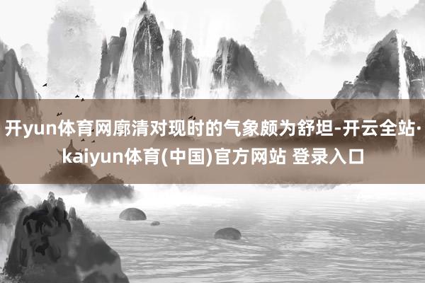 开yun体育网廓清对现时的气象颇为舒坦-开云全站·kaiyun体育(中国)官方网站 登录入口