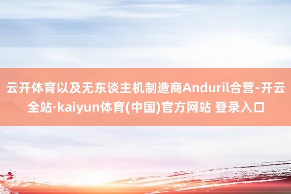 云开体育以及无东谈主机制造商Anduril合营-开云全站·kaiyun体育(中国)官方网站 登录入口