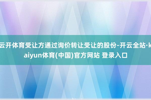 云开体育受让方通过询价转让受让的股份-开云全站·kaiyun体育(中国)官方网站 登录入口